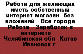  Работа для желающих иметь собственный интернет магазин, без вложений - Все города Работа » Заработок в интернете   . Челябинская обл.,Катав-Ивановск г.